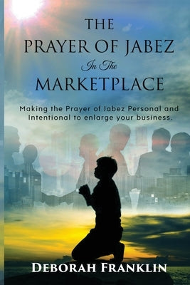 The Prayer of Jabez In The Marketplace: Making the Prayer of Jabez personal and intentional to enlarge the territory of your business. by Franklin, Deborah