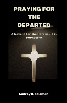 Praying for the Departed: A Novena for the Holy Souls in Purgatory by B. Coleman, Audrey