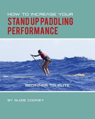 How to Increase Your Stand Up Paddling Performance by Cooney, Suzie