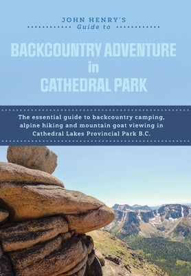John Henry's Guide to Backcountry Adventure in Cathedral Park: The Essential Guide to Backcountry Camping, Alpine Hiking and Mountain Goat Viewing in by Henry, John