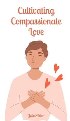 Cultivating Compassionate Love by Astor, Juliet