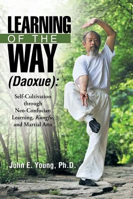 Learning of the Way (Daoxue): Self-Cultivation Through Neo-Confucian Learning, Kungfu, and Martial Arts by Young, John E.