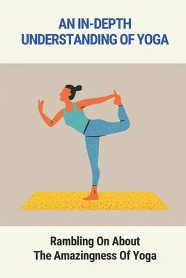 An In-Depth Understanding Of Yoga: Rambling On About The Amazingness Of Yoga: Yoga Guide Book by Flath, Demetrius