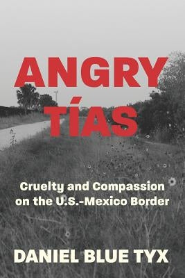 Angry Tías: Cruelty and Compassion on the U.S.-Mexico Border by Tyx, Daniel Blue
