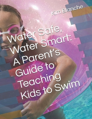 Water Safe, Water Smart: A Parent's Guide to Teaching Kids to Swim by Blanche, Kim