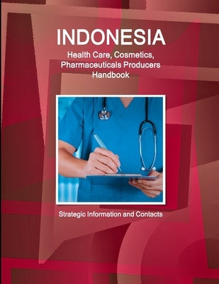 Indonesia Health Care, Cosmetics, Pharmaceuticals Producers Handbook - Strategic Information and Contacts by Ibp, Inc
