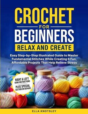 Crochet For Beginners-Relax And Create: (Full Color) Easy Step-by-Step Illustrated Guide to Master Fundamental Stitches While Creating 6 Fun, Affordab by Knotsley, Ella