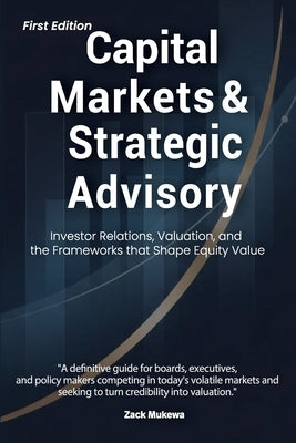 Capital Markets & Strategic Advisory: Investor Relations, Valuation, and the Frameworks that Shape Equity Value by Mukewa, Zack