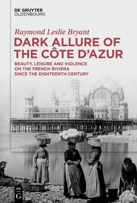 Dark Allure of the C?te d'Azur: Beauty, Leisure and Violence on the French Riviera Since the Eighteenth Century by Bryant, Raymond Leslie