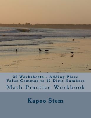 30 Worksheets - Adding Place Value Commas to 12 Digit Numbers: Math Practice Workbook by Stem, Kapoo