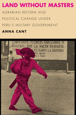Land Without Masters: Agrarian Reform and Political Change Under Peru's Military Government by Cant, Anna