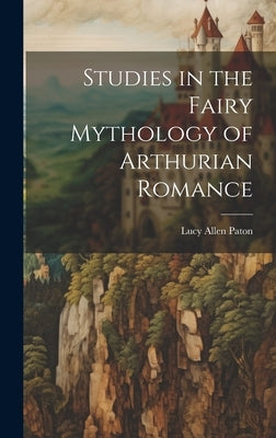 Studies in the Fairy Mythology of Arthurian Romance by Paton, Lucy Allen