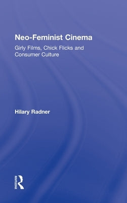 Neo-Feminist Cinema: Girly Films, Chick Flicks and Consumer Culture by Radner, Hilary
