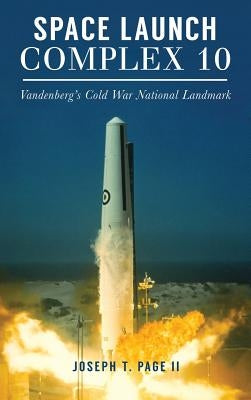 Space Launch Complex 10: Vandenberg's Cold War National Landmark by Page, Joseph T., II