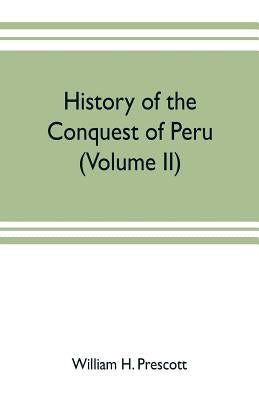 History of the conquest of Peru: with a preliminary view of the civilization of the Incas (Volume II) by H. Prescott, William