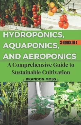 Hydroponics, Aquaponics, and Aeroponics: A Comprehensive Guide to Sustainable Cultivation by Moss, Brandon