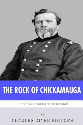 The Rock of Chickamauga: The Life and Career of General George H. Thomas by Charles River