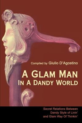 A Glam Man in a Dandy World: Secret Relations Between Dandy Style of Livin' and Glam Way of Thinkin' by D'Agostino, Giulio