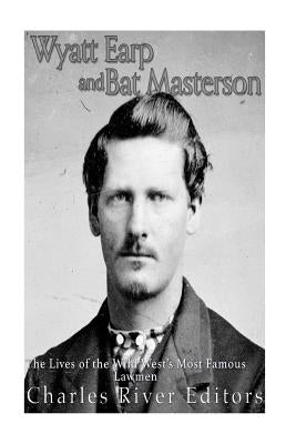 Wyatt Earp and Bat Masterson: The Lives of the Wild West's Most Famous Lawmen by Charles River Editors