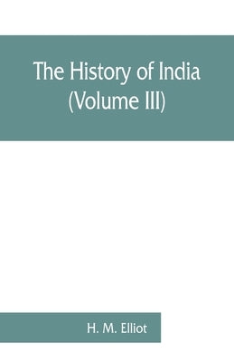 The history of India: as told by its own historians. The Muhammadan period (Volume III) by M. Elliot, H.