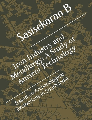 Iron Industry and Metallurgy: A Study of Ancient Technology by B, Sasisekaran