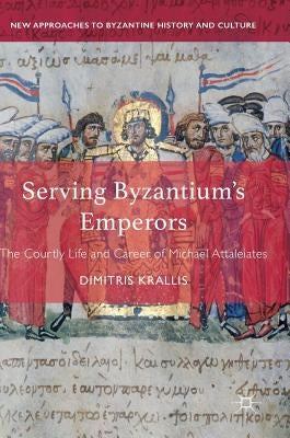 Serving Byzantium's Emperors: The Courtly Life and Career of Michael Attaleiates by Krallis, Dimitris
