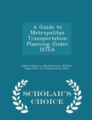 A Guide to Metropolitan Transportation Planning Under Istea - Scholar's Choice Edition by Federal Highway Administration (Fhwa), D