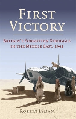 First Victory: 1941: Blood, Oil and Mastery in the Middle East, 1941 by Lyman, Robert