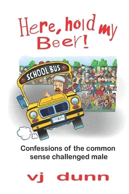 Here, Hold My Beer: Confessions of the Common Sense Challenged Male by Dunn, Vj