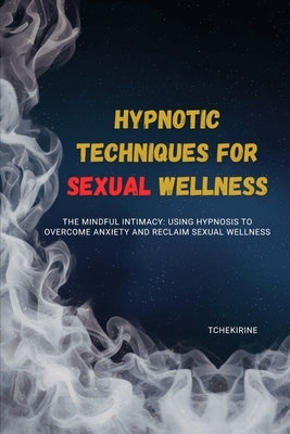 Hypnotic Techniques for Sexual Wellness: The Mindful Intimacy: Using Hypnosis to Overcome Anxiety and Reclaim Sexual Wellness by Tchekirine