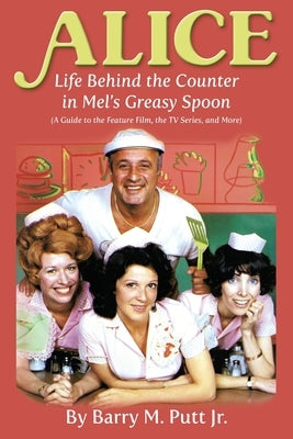 Alice: Life Behind the Counter in Mel's Greasy Spoon (A Guide to the Feature Film, the TV Series, and More) by Putt, Barry M., Jr.