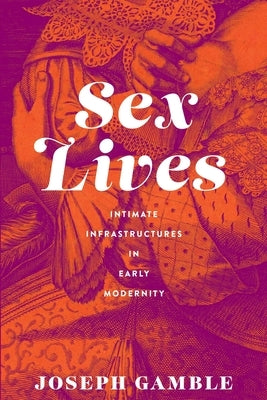 Sex Lives: Intimate Infrastructures in Early Modernity by Gamble, Joseph