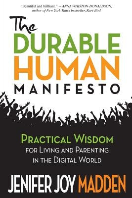The Durable Human Manifesto: Practical Wisdom for Living and Parenting in the Digital World by Madden, Jenifer Joy