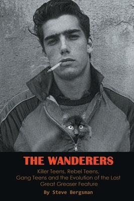 The Wanderers - Killer Teens, Rebel Teens, Gang Teens and the evolution of the last Great Greaser Feature by Bergsman, Steve