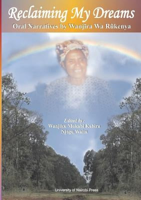 Reclaiming My Dreams. Oral Narratives by Wanjira Wa Rukenya by Kabira, Wanjiku Mukabi