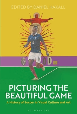 Picturing the Beautiful Game: A History of Soccer in Visual Culture and Art by Haxall, Daniel