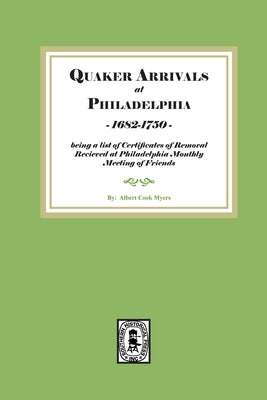 Quaker Arrivals at Philadelphia, 1685-1750: being a list of certificates of removal received at Philadelphia Monthly Meeting of Friends by Myers, Alber Cook