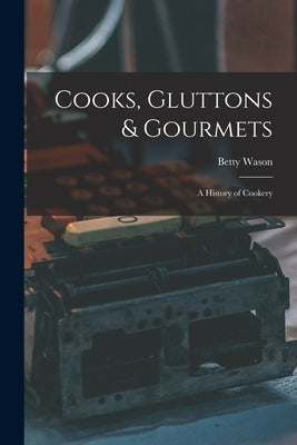 Cooks, Gluttons & Gourmets; a History of Cookery by Wason, Betty 1912-