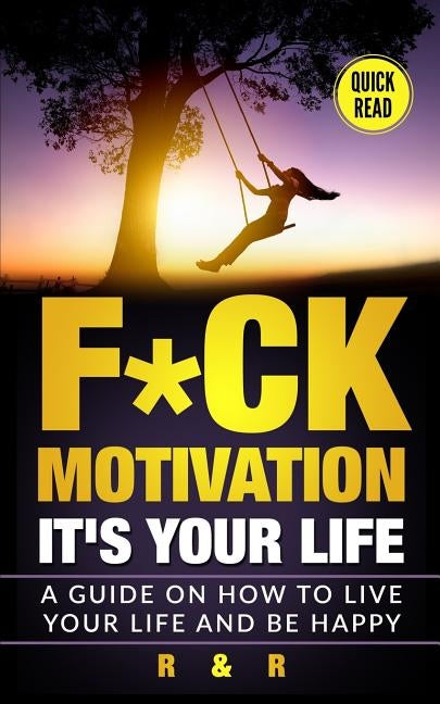 Motivation: F*ck Motivation: It's your Life. A Guide on How to Live your Life and Be Happy by R, R. and