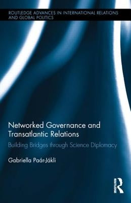 Networked Governance and Transatlantic Relations: Building Bridges through Science Diplomacy by Paar-Jakli, Gabriella