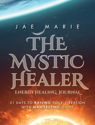 The Mystic Healer Energy Healing Journal: 21 Days To Raising Your Vibration With Manifesting Guide by Marie, Jae