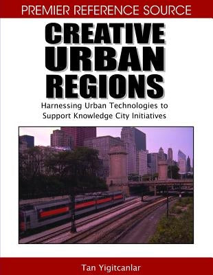 Creative Urban Regions: Harnessing Urban Technologies to Support Knowledge City Initiatives by Yigitcanlar, Tan