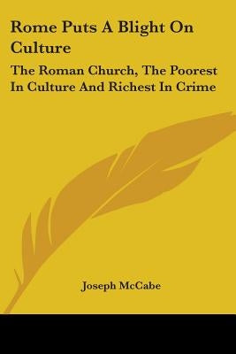 Rome Puts A Blight On Culture: The Roman Church, The Poorest In Culture And Richest In Crime by McCabe, Joseph