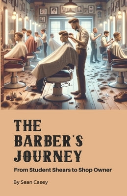 The Barber's Journey by Sean Casey: From Student Shears to Shop Owner by Kayser, Brian