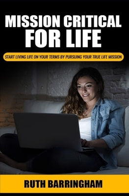 Mission Critical For Life: Start Living Your Life on Your Terms by Pursuing Your True Life Mission by Barringham, Ruth