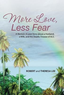 More Love, Less Fear: A Memoir. A Love Story about a Husband, a Wife, and the Deadly Disease of ALS by Lee, Robert and Theresa