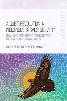 A Quiet Revolution in Indigenous Service Delivery: New Public Management and its Effects on First Nations Organisations by Howard-Wagner, Deirdre