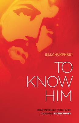 To Know Him: How Intimacy with God Changes Everything by Humphrey, Billy
