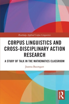 Corpus Linguistics and Cross-Disciplinary Action Research: A Study of Talk in the Mathematics Classroom by Baumgart, Joanna