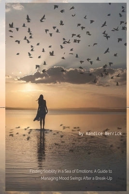 Finding Stability in a Sea of Emotions: A Guide to Managing Mood Swings After a Break-up by Merrick, Kandice